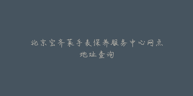 北京寶齊萊手表保養(yǎng)服務(wù)中心網(wǎng)點(diǎn)地址查詢