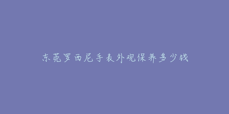 東莞羅西尼手表外觀保養(yǎng)多少錢(qián)