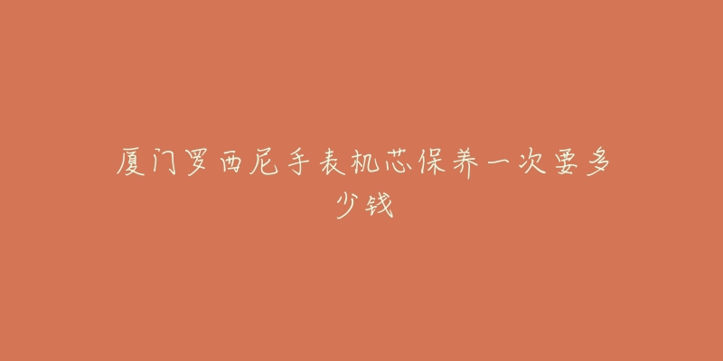 廈門羅西尼手表機芯保養(yǎng)一次要多少錢