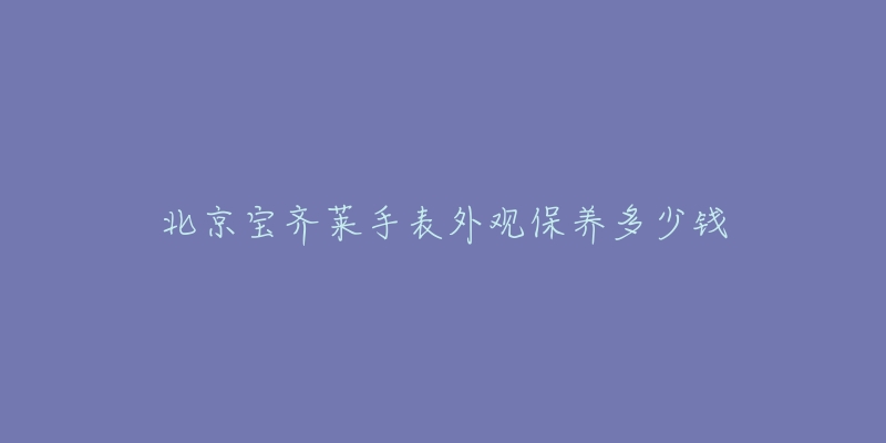 北京寶齊萊手表外觀保養(yǎng)多少錢(qián)