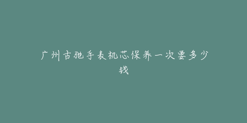 廣州古馳手表機(jī)芯保養(yǎng)一次要多少錢