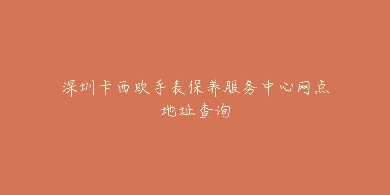 深圳卡西歐手表保養(yǎng)服務(wù)中心網(wǎng)點(diǎn)地址查詢