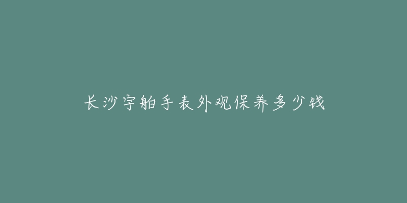 長(zhǎng)沙宇舶手表外觀保養(yǎng)多少錢(qián)