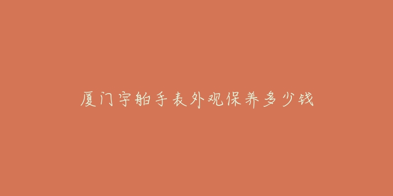 廈門宇舶手表外觀保養(yǎng)多少錢