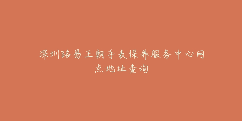 深圳路易王朝手表保養(yǎng)服務(wù)中心網(wǎng)點(diǎn)地址查詢