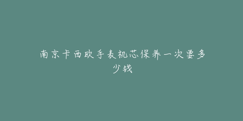 南京卡西歐手表機(jī)芯保養(yǎng)一次要多少錢