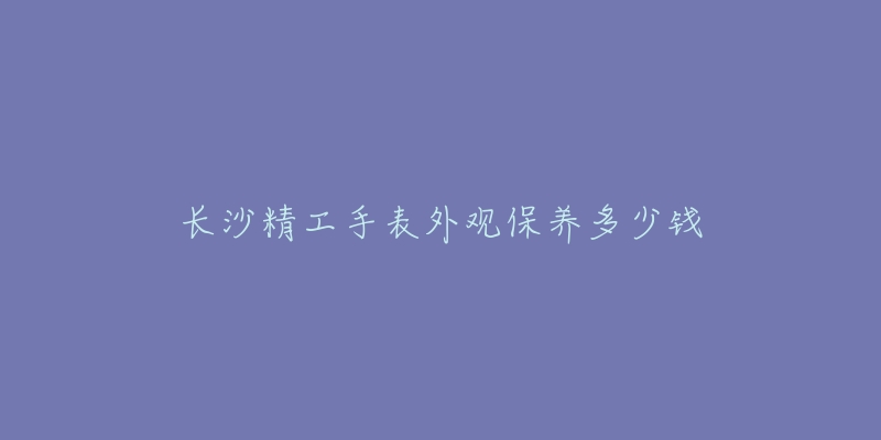 長(zhǎng)沙精工手表外觀保養(yǎng)多少錢