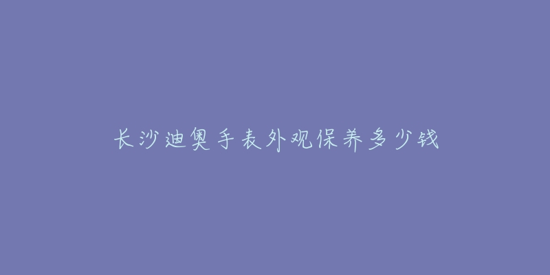 長沙迪奧手表外觀保養(yǎng)多少錢