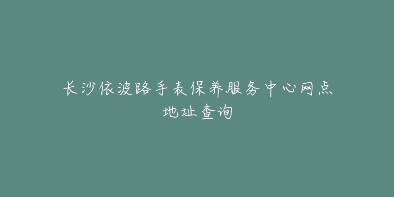 長沙依波路手表保養(yǎng)服務(wù)中心網(wǎng)點地址查詢