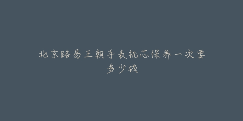 北京路易王朝手表機芯保養(yǎng)一次要多少錢