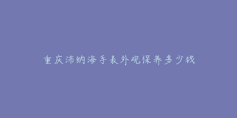 重慶沛納海手表外觀保養(yǎng)多少錢