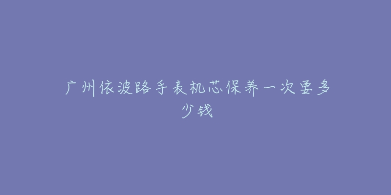 廣州依波路手表機芯保養(yǎng)一次要多少錢