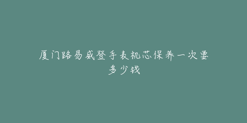 廈門路易威登手表機(jī)芯保養(yǎng)一次要多少錢