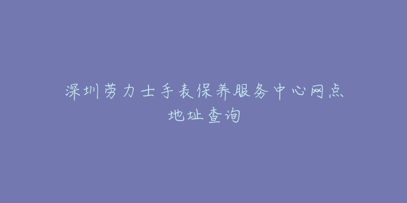 深圳勞力士手表保養(yǎng)服務(wù)中心網(wǎng)點(diǎn)地址查詢