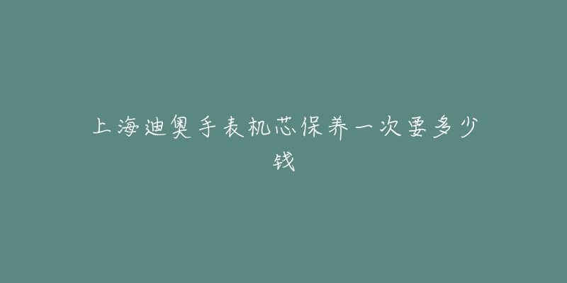 上海迪奧手表機芯保養(yǎng)一次要多少錢