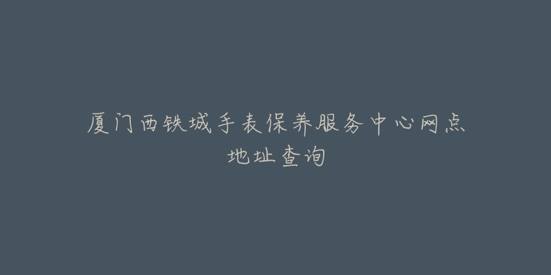 廈門西鐵城手表保養(yǎng)服務(wù)中心網(wǎng)點(diǎn)地址查詢