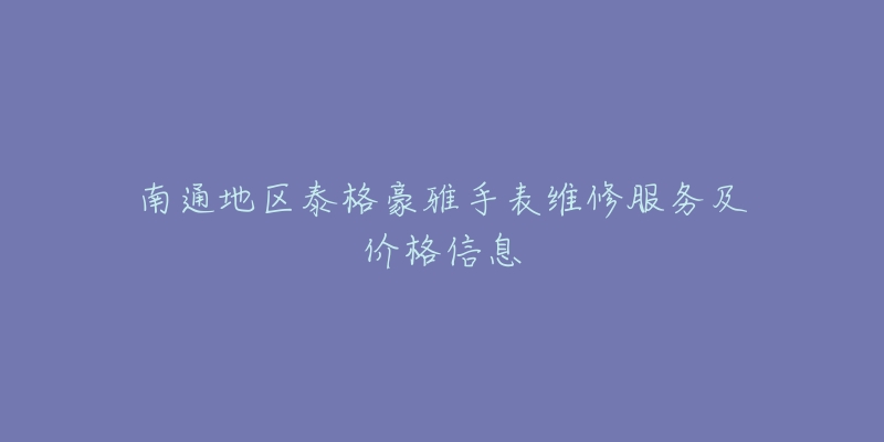 南通地區(qū)泰格豪雅手表維修服務(wù)及價格信息