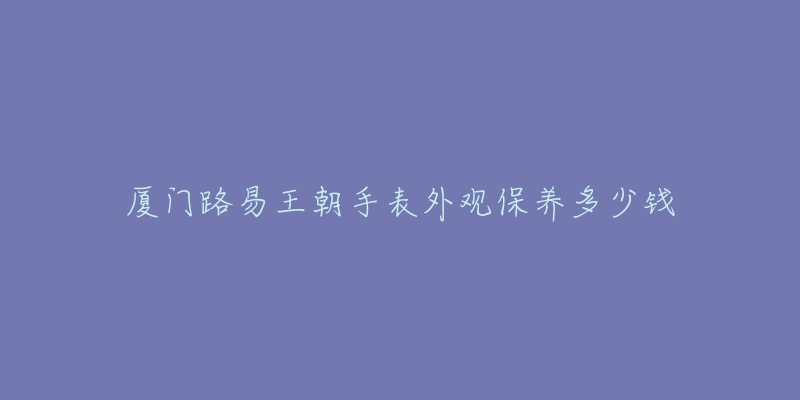 廈門(mén)路易王朝手表外觀保養(yǎng)多少錢(qián)