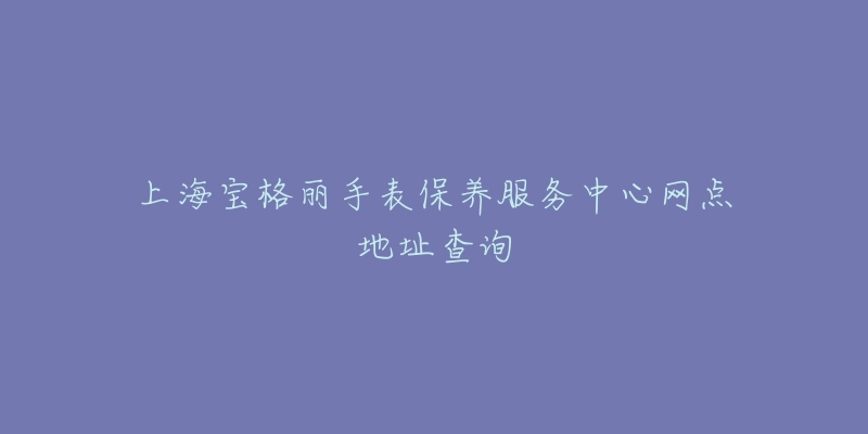 上海寶格麗手表保養(yǎng)服務(wù)中心網(wǎng)點(diǎn)地址查詢