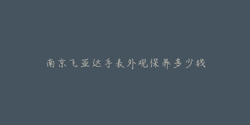 南京飛亞達(dá)手表外觀保養(yǎng)多少錢