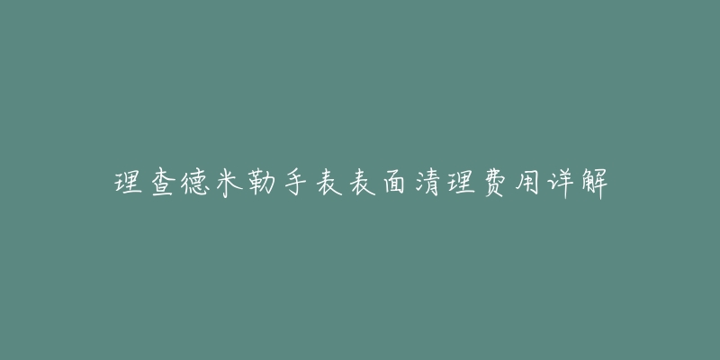 理查德米勒手表表面清理費用詳解