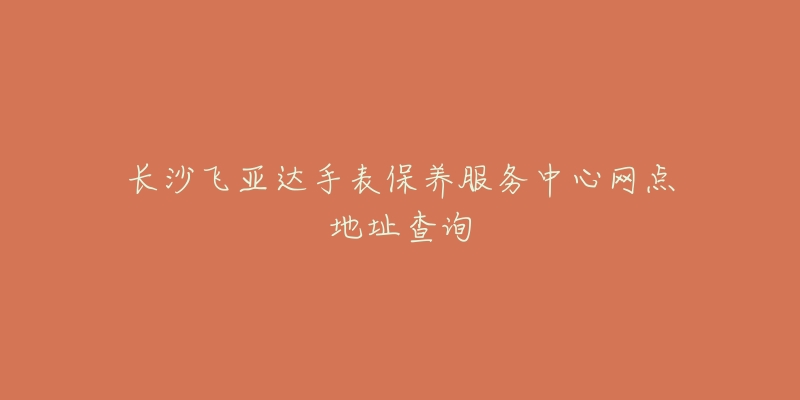 長沙飛亞達(dá)手表保養(yǎng)服務(wù)中心網(wǎng)點(diǎn)地址查詢