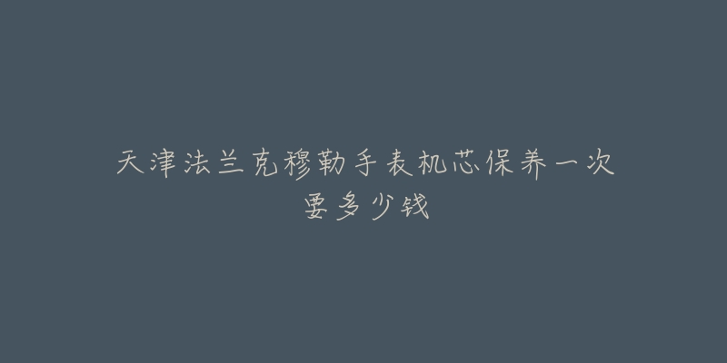 天津法蘭克穆勒手表機(jī)芯保養(yǎng)一次要多少錢