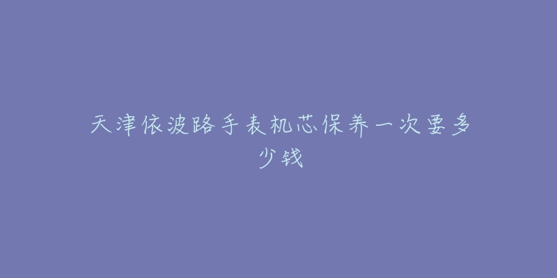 天津依波路手表機芯保養(yǎng)一次要多少錢