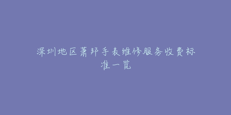 深圳地區(qū)蕭邦手表維修服務(wù)收費標(biāo)準(zhǔn)一覽