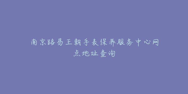 南京路易王朝手表保養(yǎng)服務(wù)中心網(wǎng)點(diǎn)地址查詢