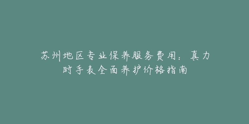 蘇州地區(qū)專業(yè)保養(yǎng)服務(wù)費用：真力時手表全面養(yǎng)護價格指南