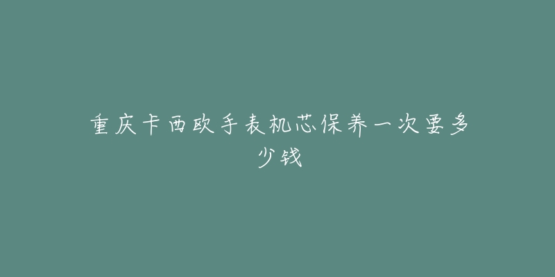 重慶卡西歐手表機(jī)芯保養(yǎng)一次要多少錢(qián)