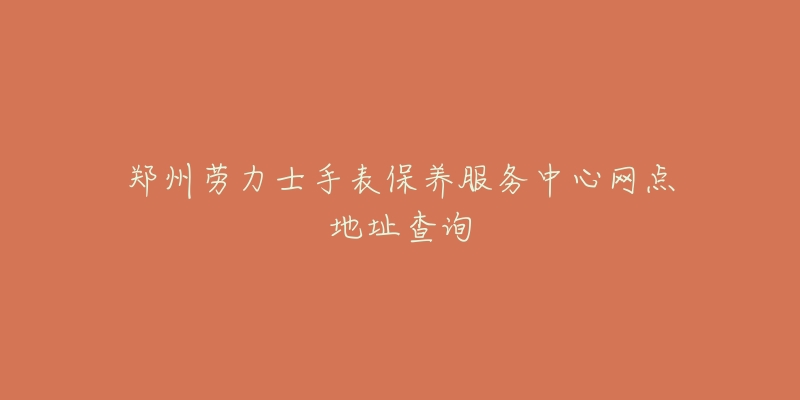 鄭州勞力士手表保養(yǎng)服務(wù)中心網(wǎng)點(diǎn)地址查詢