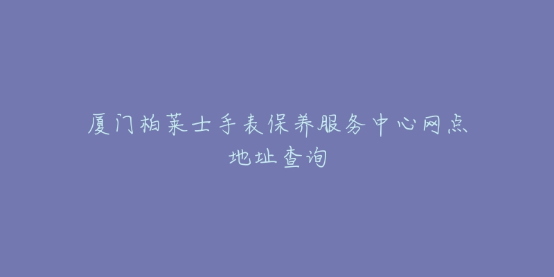 廈門柏萊士手表保養(yǎng)服務中心網點地址查詢