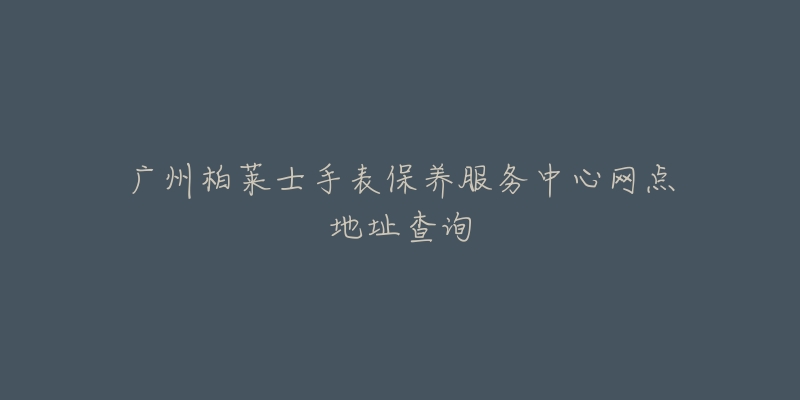 廣州柏萊士手表保養(yǎng)服務(wù)中心網(wǎng)點(diǎn)地址查詢