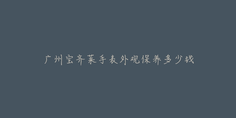 廣州寶齊萊手表外觀保養(yǎng)多少錢