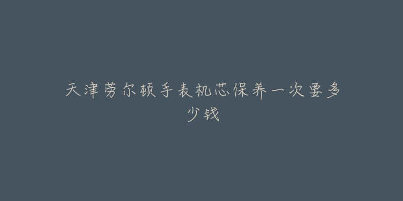 天津勞爾頓手表機芯保養(yǎng)一次要多少錢