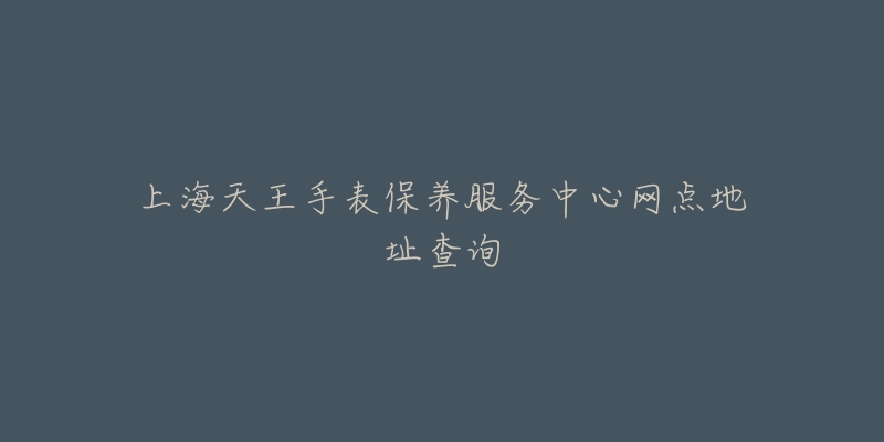 上海天王手表保養(yǎng)服務(wù)中心網(wǎng)點(diǎn)地址查詢