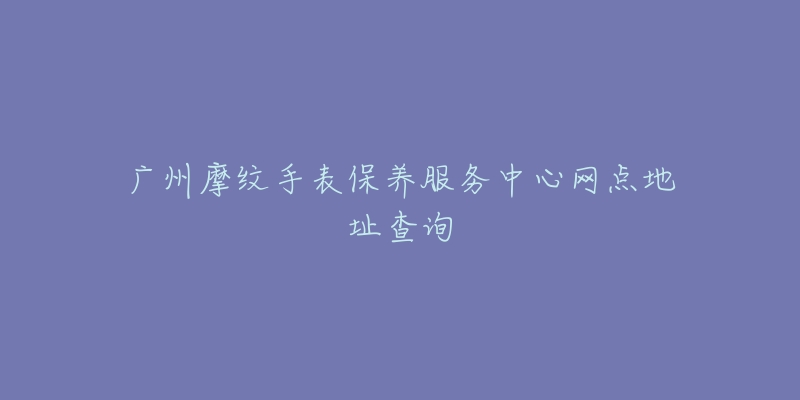 廣州摩紋手表保養(yǎng)服務(wù)中心網(wǎng)點(diǎn)地址查詢