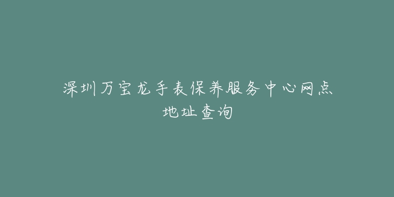 深圳萬寶龍手表保養(yǎng)服務中心網點地址查詢