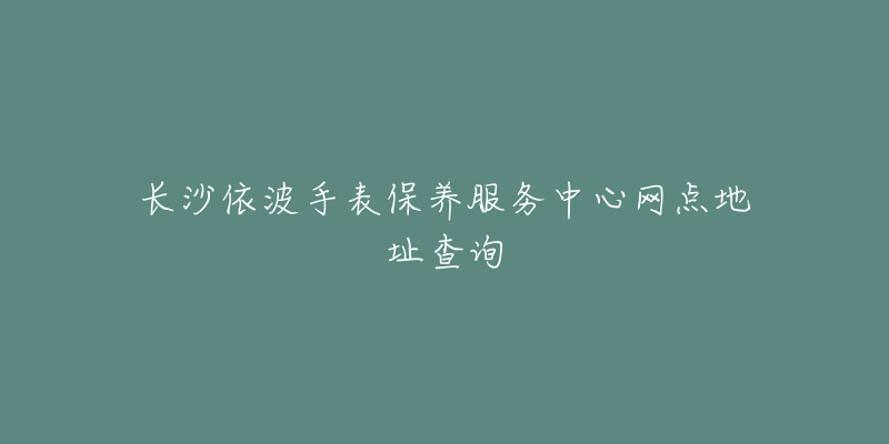 長(zhǎng)沙依波手表保養(yǎng)服務(wù)中心網(wǎng)點(diǎn)地址查詢