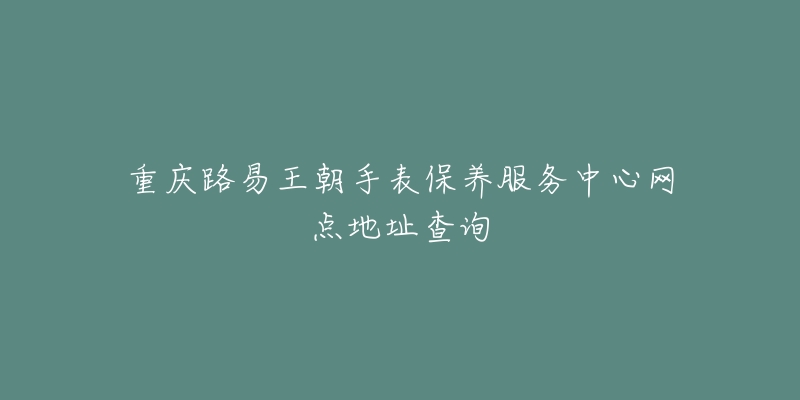 重慶路易王朝手表保養(yǎng)服務(wù)中心網(wǎng)點地址查詢