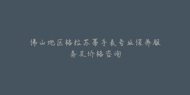 佛山地區(qū)格拉蘇蒂手表專業(yè)保養(yǎng)服務(wù)及價格咨詢