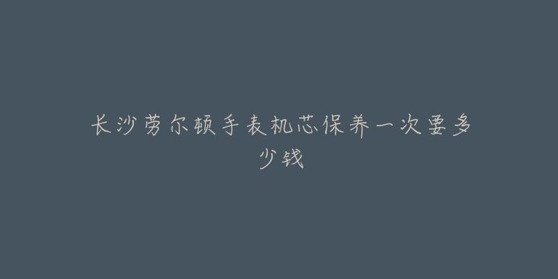 長沙勞爾頓手表機芯保養(yǎng)一次要多少錢