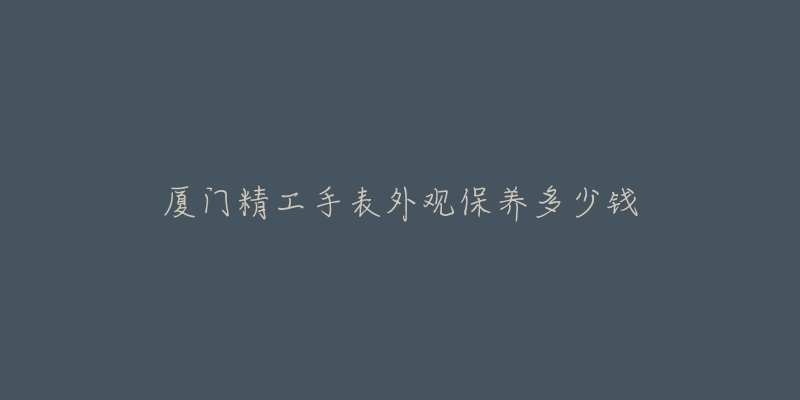 廈門(mén)精工手表外觀保養(yǎng)多少錢