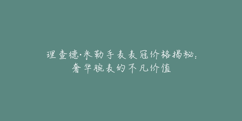 理查德·米勒手表表冠價格揭秘：奢華腕表的不凡價值