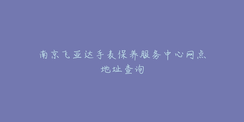 南京飛亞達(dá)手表保養(yǎng)服務(wù)中心網(wǎng)點(diǎn)地址查詢(xún)