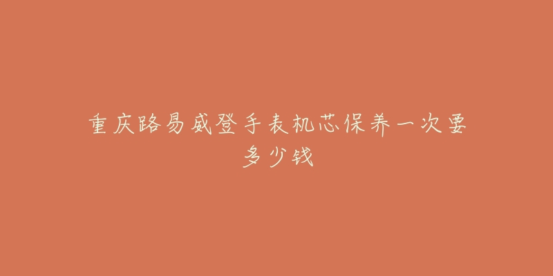 重慶路易威登手表機芯保養(yǎng)一次要多少錢