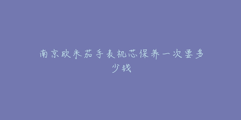 南京歐米茄手表機芯保養(yǎng)一次要多少錢