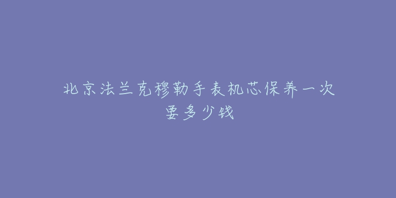 北京法蘭克穆勒手表機芯保養(yǎng)一次要多少錢